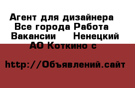 Агент для дизайнера - Все города Работа » Вакансии   . Ненецкий АО,Коткино с.
